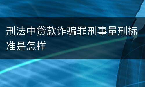 刑法中贷款诈骗罪刑事量刑标准是怎样