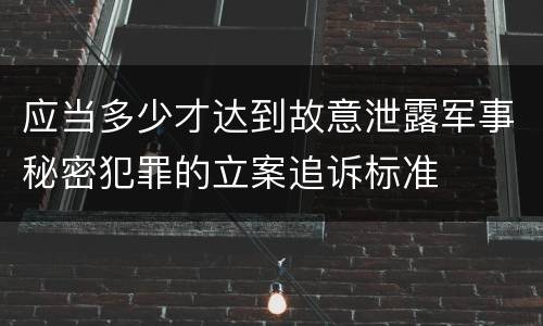 应当多少才达到故意泄露军事秘密犯罪的立案追诉标准