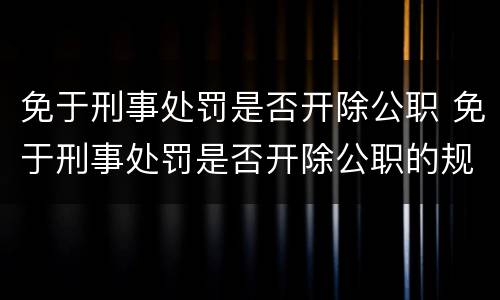 免于刑事处罚是否开除公职 免于刑事处罚是否开除公职的规定