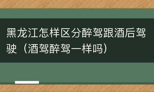 黑龙江怎样区分醉驾跟酒后驾驶（酒驾醉驾一样吗）