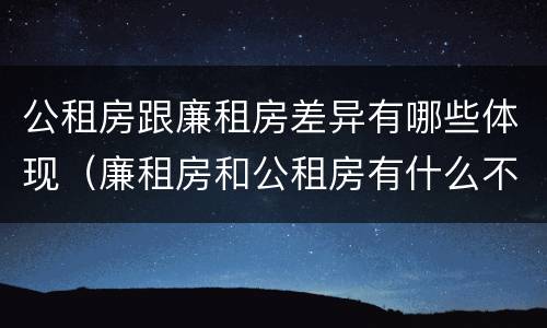 公租房跟廉租房差异有哪些体现（廉租房和公租房有什么不同）