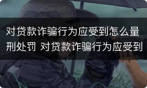 对贷款诈骗行为应受到怎么量刑处罚 对贷款诈骗行为应受到怎么量刑处罚和处罚