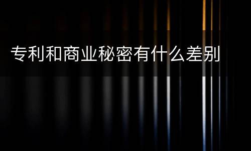专利和商业秘密有什么差别
