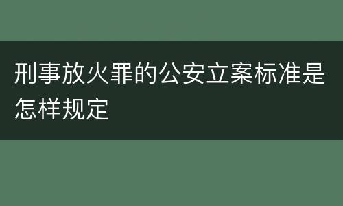 刑事放火罪的公安立案标准是怎样规定