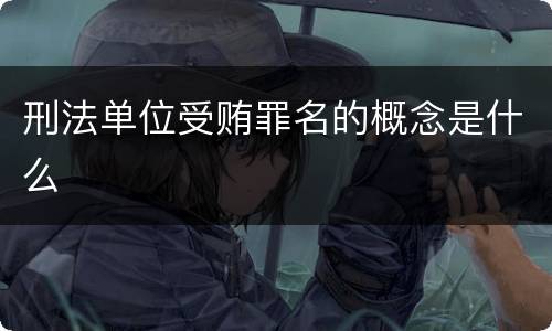 刑法单位受贿罪名的概念是什么