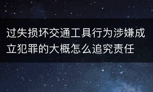 过失损坏交通工具行为涉嫌成立犯罪的大概怎么追究责任