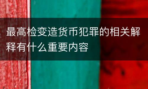 最高检变造货币犯罪的相关解释有什么重要内容
