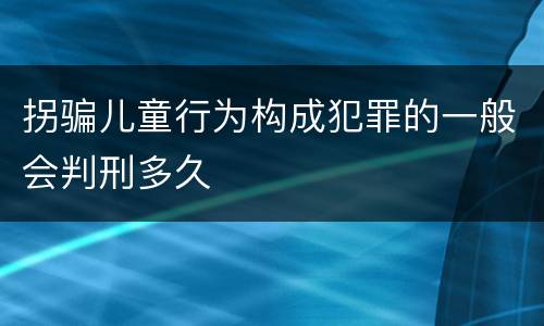 拐骗儿童行为构成犯罪的一般会判刑多久