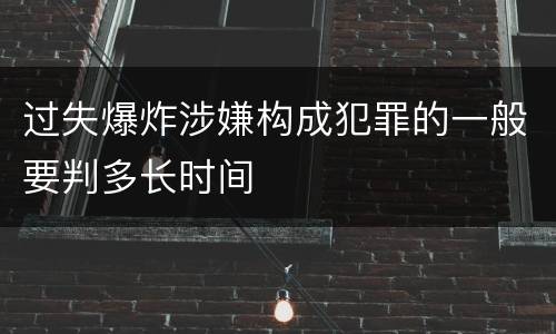 过失爆炸涉嫌构成犯罪的一般要判多长时间