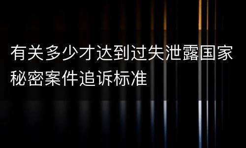 有关多少才达到过失泄露国家秘密案件追诉标准
