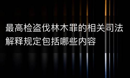 最高检盗伐林木罪的相关司法解释规定包括哪些内容