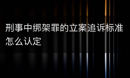 刑事中绑架罪的立案追诉标准怎么认定