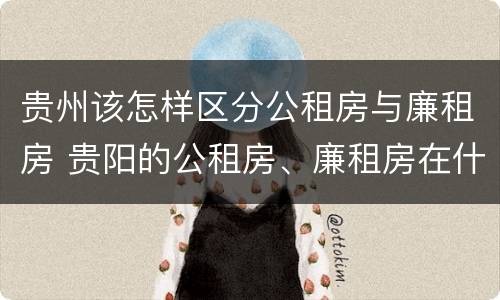 贵州该怎样区分公租房与廉租房 贵阳的公租房、廉租房在什么地方?