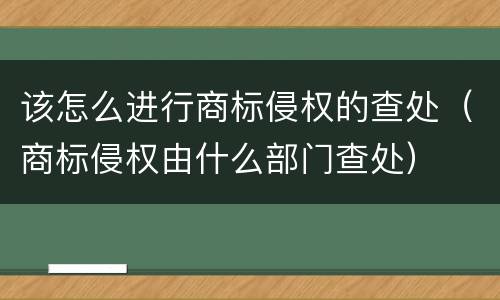 该怎么进行商标侵权的查处（商标侵权由什么部门查处）