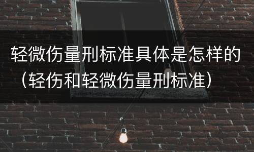 轻微伤量刑标准具体是怎样的（轻伤和轻微伤量刑标准）