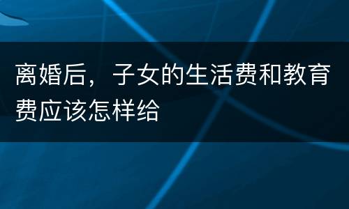 离婚后，子女的生活费和教育费应该怎样给