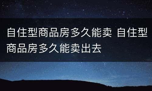 自住型商品房多久能卖 自住型商品房多久能卖出去