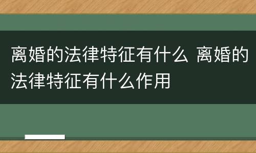 离婚的法律特征有什么 离婚的法律特征有什么作用