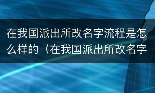 在我国派出所改名字流程是怎么样的（在我国派出所改名字流程是怎么样的呢）