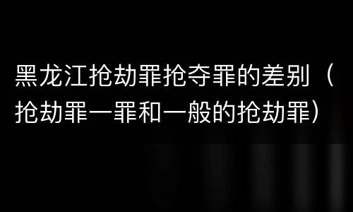 黑龙江抢劫罪抢夺罪的差别（抢劫罪一罪和一般的抢劫罪）
