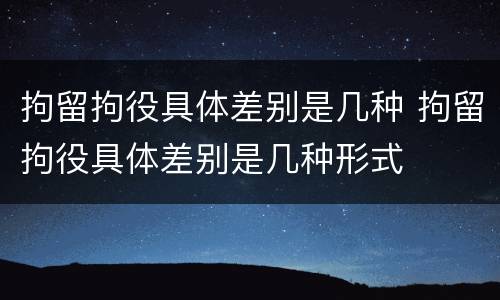 拘留拘役具体差别是几种 拘留拘役具体差别是几种形式