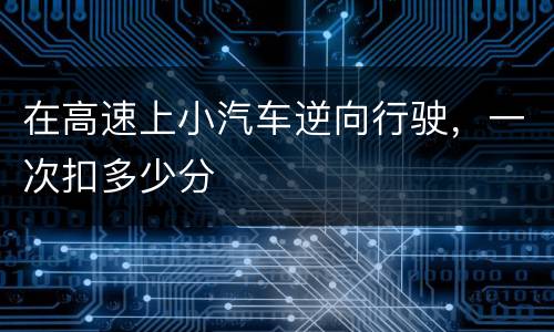 在高速上小汽车逆向行驶，一次扣多少分