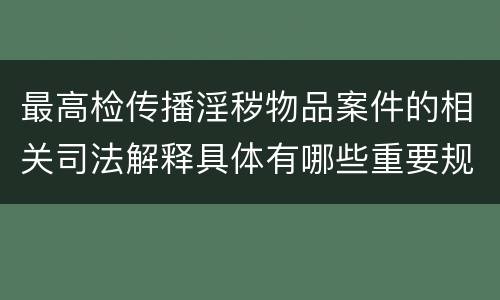 最高检传播淫秽物品案件的相关司法解释具体有哪些重要规定