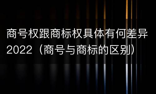 商号权跟商标权具体有何差异2022（商号与商标的区别）