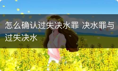 怎么确认过失决水罪 决水罪与过失决水