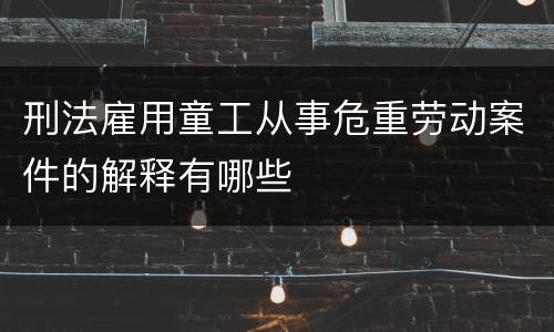 刑法雇用童工从事危重劳动案件的解释有哪些