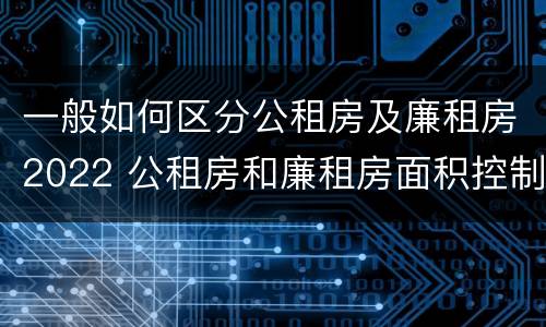 一般如何区分公租房及廉租房2022 公租房和廉租房面积控制标准