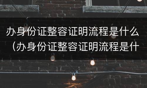 办身份证整容证明流程是什么（办身份证整容证明流程是什么样的）