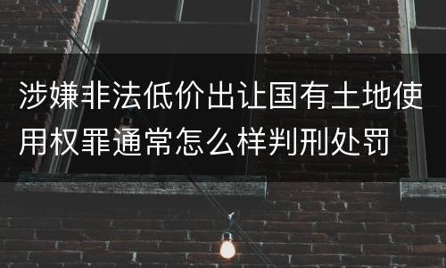 涉嫌非法低价出让国有土地使用权罪通常怎么样判刑处罚