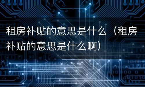 租房补贴的意思是什么（租房补贴的意思是什么啊）