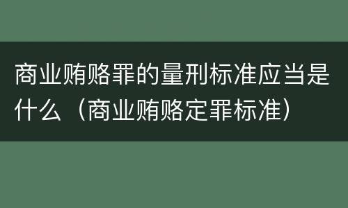 商业贿赂罪的量刑标准应当是什么（商业贿赂定罪标准）