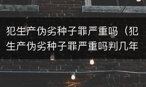 犯生产伪劣种子罪严重吗（犯生产伪劣种子罪严重吗判几年）