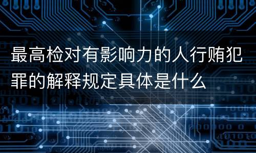 最高检对有影响力的人行贿犯罪的解释规定具体是什么