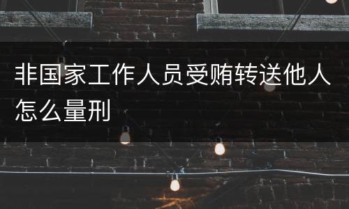 非国家工作人员受贿转送他人怎么量刑