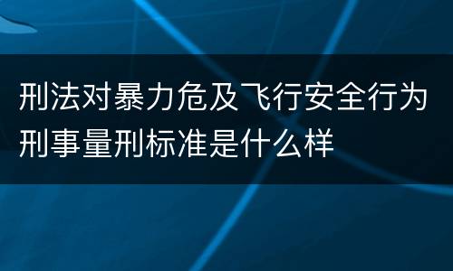 刑法对暴力危及飞行安全行为刑事量刑标准是什么样