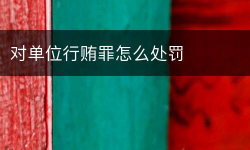 对单位行贿罪怎么处罚