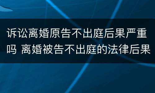 诉讼离婚原告不出庭后果严重吗 离婚被告不出庭的法律后果