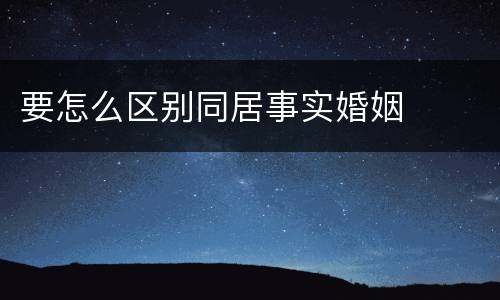 要怎么区别同居事实婚姻