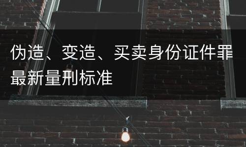 伪造、变造、买卖身份证件罪最新量刑标准