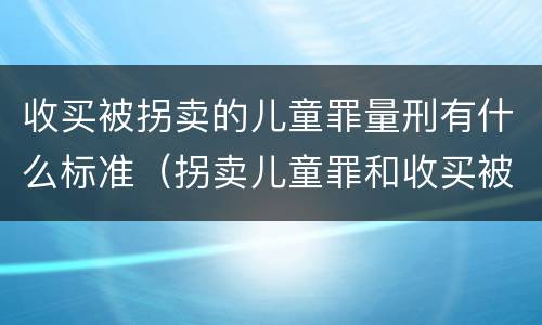 收买被拐卖的儿童罪量刑有什么标准（拐卖儿童罪和收买被拐卖儿童罪）