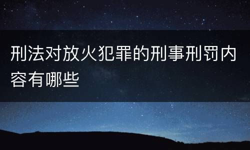 刑法对放火犯罪的刑事刑罚内容有哪些