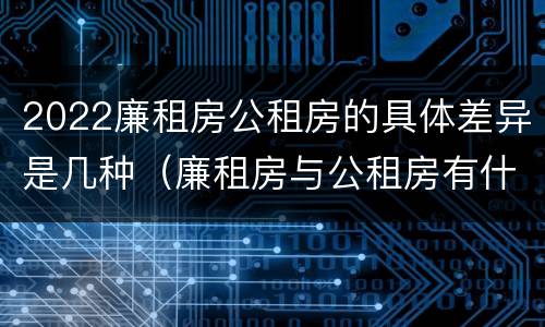 2022廉租房公租房的具体差异是几种（廉租房与公租房有什么不同）