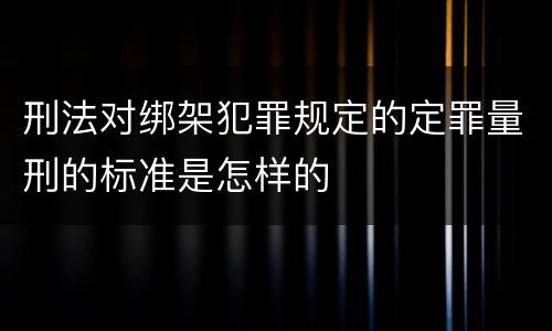 刑法对绑架犯罪规定的定罪量刑的标准是怎样的