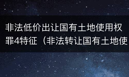 非法低价出让国有土地使用权罪4特征（非法转让国有土地使用权罪）