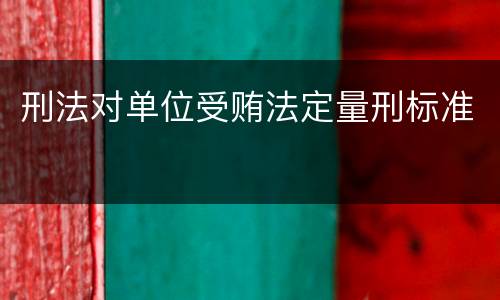 刑法对单位受贿法定量刑标准