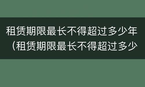 租赁期限最长不得超过多少年（租赁期限最长不得超过多少年以上）
